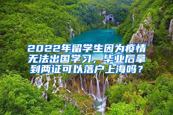 2022年留学生因为疫情无法出国学习，毕业后拿到两证可以落户上海吗？