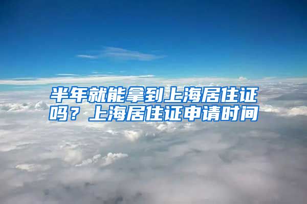 半年就能拿到上海居住证吗？上海居住证申请时间