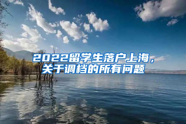 2022留学生落户上海，关于调档的所有问题