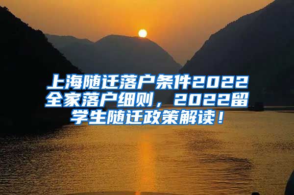 上海随迁落户条件2022全家落户细则，2022留学生随迁政策解读！