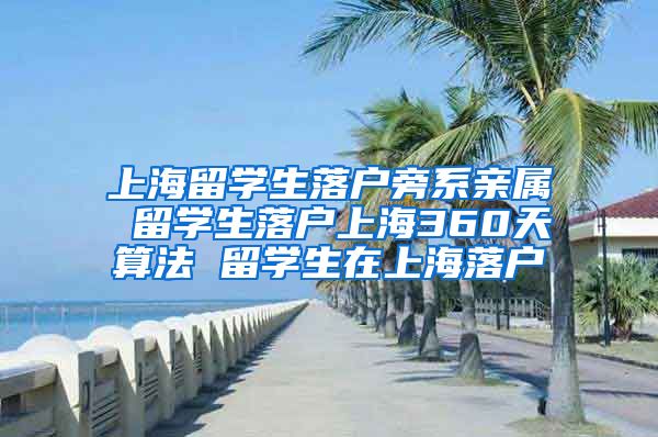 上海留学生落户旁系亲属 留学生落户上海360天算法 留学生在上海落户