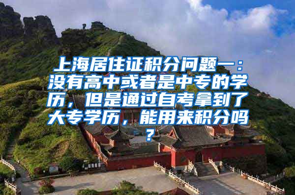 上海居住证积分问题一：没有高中或者是中专的学历，但是通过自考拿到了大专学历，能用来积分吗？