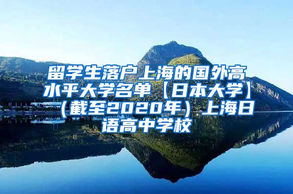 留学生落户上海的国外高水平大学名单【日本大学】（截至2020年）上海日语高中学校