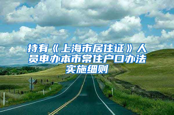 持有《上海市居住证》人员申办本市常住户口办法实施细则