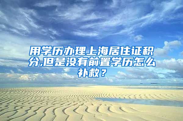 用学历办理上海居住证积分,但是没有前置学历怎么补救？