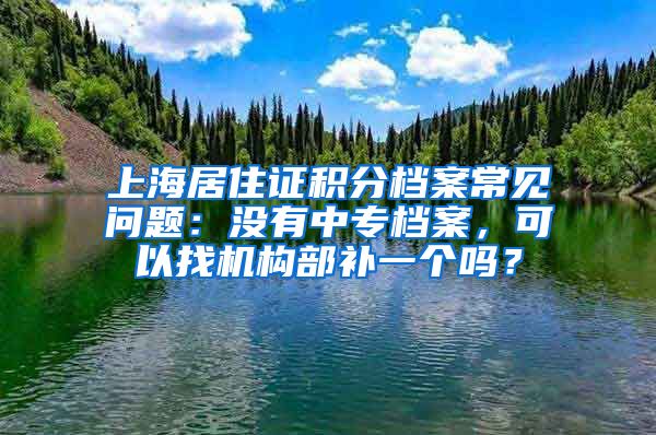 上海居住证积分档案常见问题：没有中专档案，可以找机构部补一个吗？