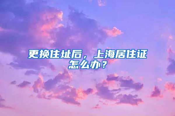 更换住址后，上海居住证怎么办？