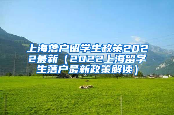 上海落户留学生政策2022最新（2022上海留学生落户最新政策解读）