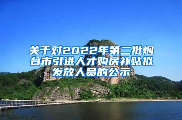 关于对2022年第二批烟台市引进人才购房补贴拟发放人员的公示