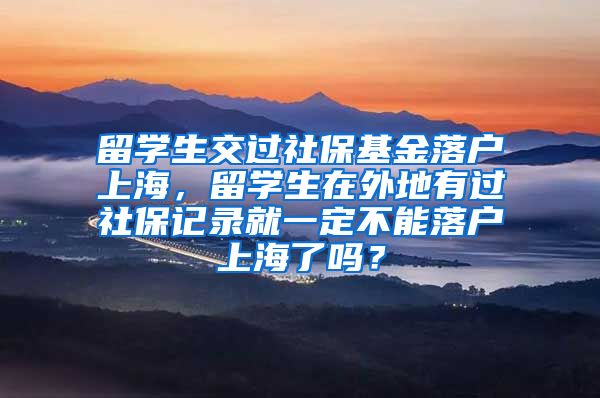 留学生交过社保基金落户上海，留学生在外地有过社保记录就一定不能落户上海了吗？