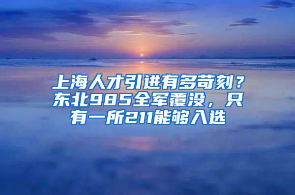 上海人才引进有多苛刻？东北985全军覆没，只有一所211能够入选