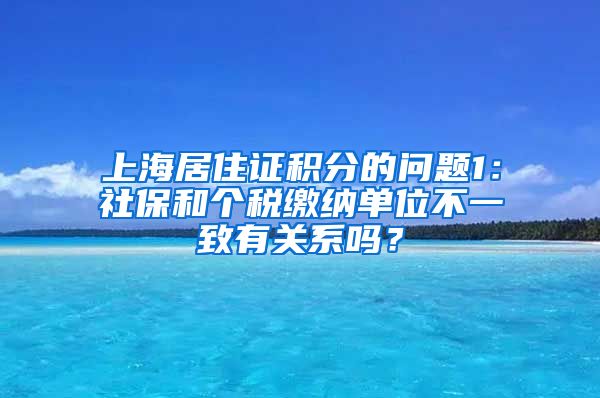 上海居住证积分的问题1：社保和个税缴纳单位不一致有关系吗？