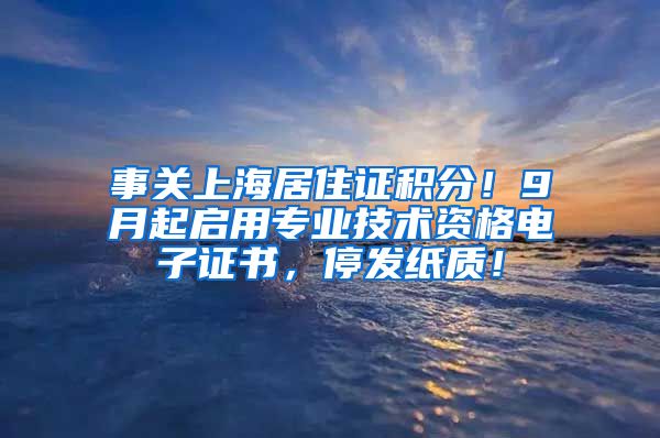 事关上海居住证积分！9月起启用专业技术资格电子证书，停发纸质！