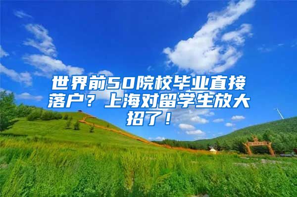 世界前50院校毕业直接落户？上海对留学生放大招了！