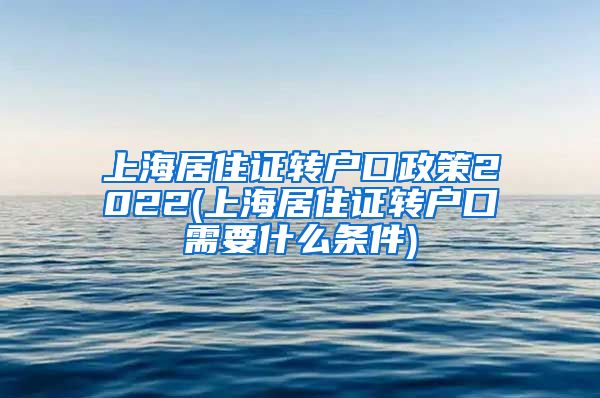 上海居住证转户口政策2022(上海居住证转户口需要什么条件)