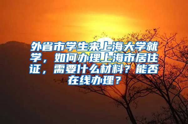 外省市学生来上海大学就学，如何办理上海市居住证，需要什么材料？能否在线办理？