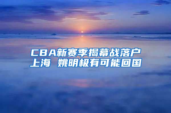 CBA新赛季揭幕战落户上海 姚明极有可能回国