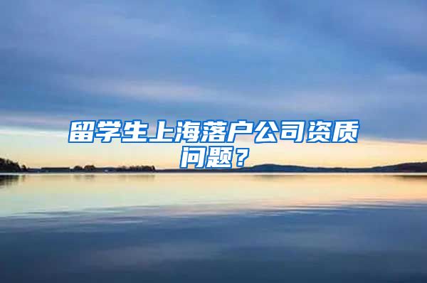 留学生上海落户公司资质问题？