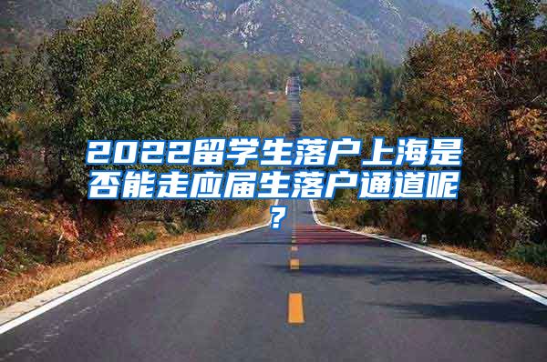 2022留学生落户上海是否能走应届生落户通道呢？