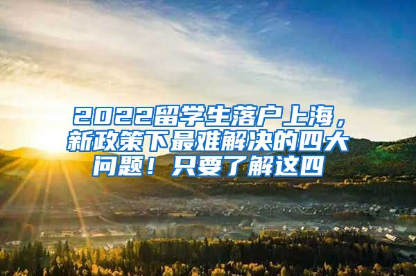 2022留学生落户上海，新政策下最难解决的四大问题！只要了解这四
