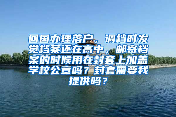 回国办理落户，调档时发觉档案还在高中，邮寄档案的时候用在封套上加盖学校公章吗？封套需要我提供吗？