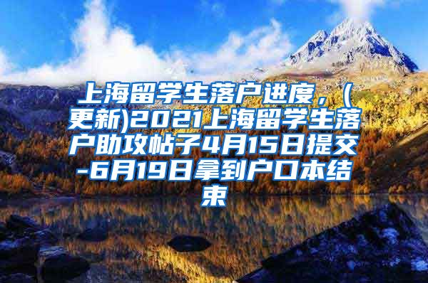 上海留学生落户进度，(更新)2021上海留学生落户助攻帖子4月15日提交-6月19日拿到户口本结束