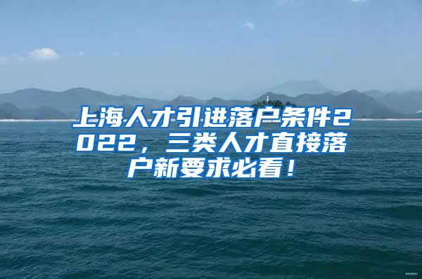 上海人才引进落户条件2022，三类人才直接落户新要求必看！