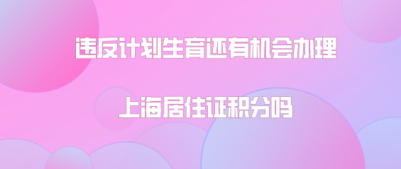 申办上海居住证问题一：违反计划生育政策不能办理上海居住证积分这个政策，什么时候会取消？