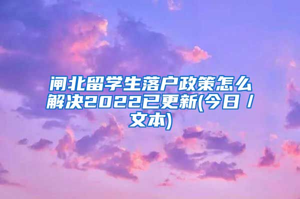 闸北留学生落户政策怎么解决2022已更新(今日／文本)