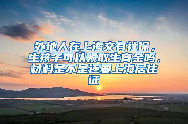 外地人在上海交有社保，生孩子可以领取生育金吗，材料是不是还要上海居住证