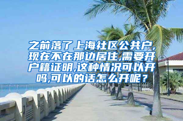 之前落了上海社区公共户,现在不在那边居住,需要开户籍证明,这种情况可以开吗,可以的话怎么开呢？