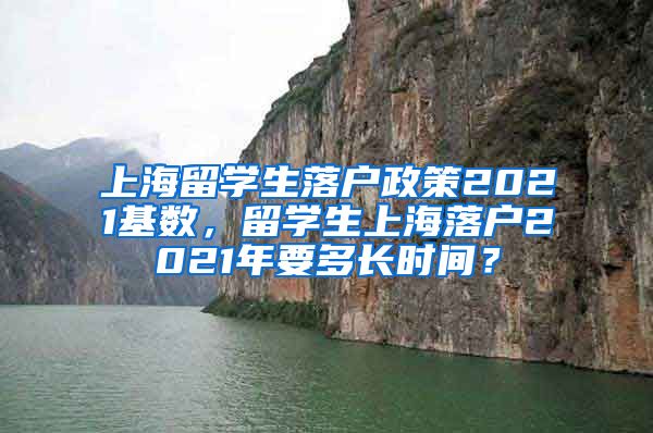 上海留学生落户政策2021基数，留学生上海落户2021年要多长时间？