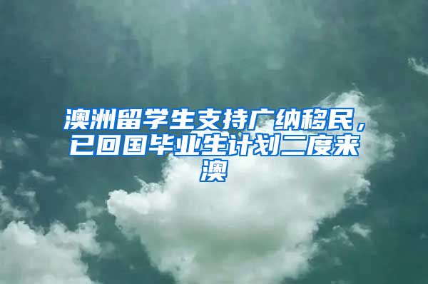 澳洲留学生支持广纳移民，已回国毕业生计划二度来澳