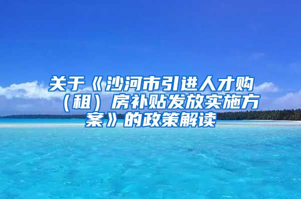 关于《沙河市引进人才购（租）房补贴发放实施方案》的政策解读