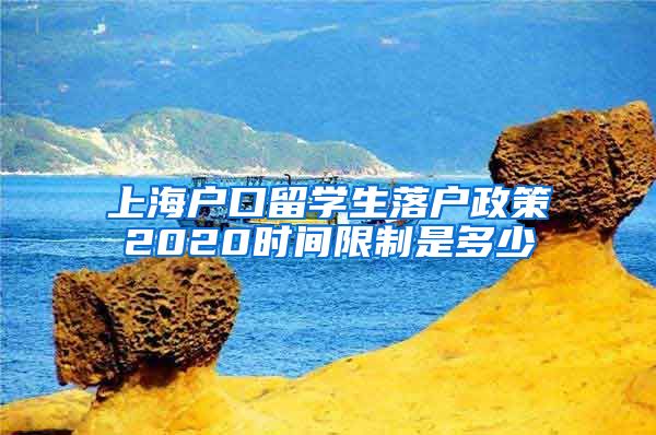 上海户口留学生落户政策2020时间限制是多少