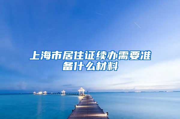 上海市居住证续办需要准备什么材料