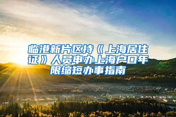 临港新片区持《上海居住证》人员申办上海户口年限缩短办事指南