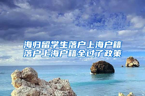 海归留学生落户上海户籍落户上海户籍全过了政策