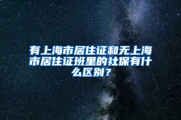 有上海市居住证和无上海市居住证班里的社保有什么区别？