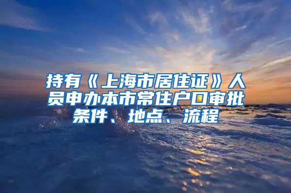 持有《上海市居住证》人员申办本市常住户口审批条件、地点、流程