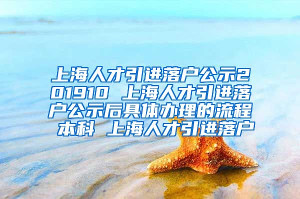 上海人才引进落户公示201910 上海人才引进落户公示后具体办理的流程 本科 上海人才引进落户