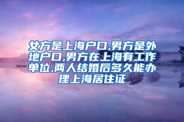 女方是上海户口,男方是外地户口,男方在上海有工作单位,两人结婚后多久能办理上海居住证