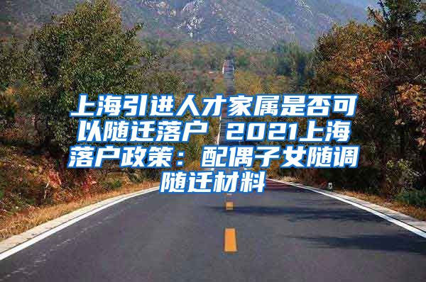 上海引进人才家属是否可以随迁落户 2021上海落户政策：配偶子女随调随迁材料