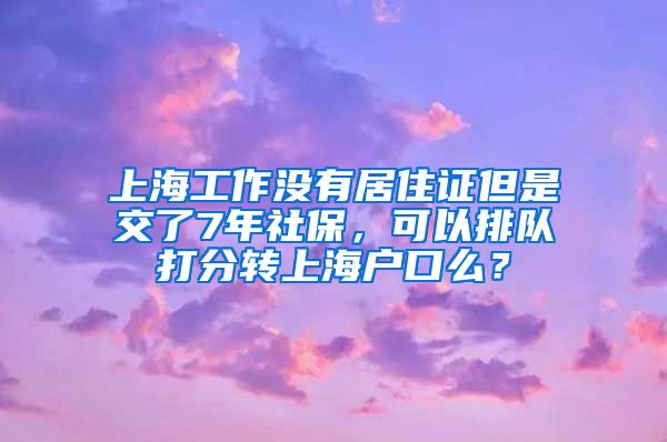 上海工作没有居住证但是交了7年社保，可以排队打分转上海户口么？