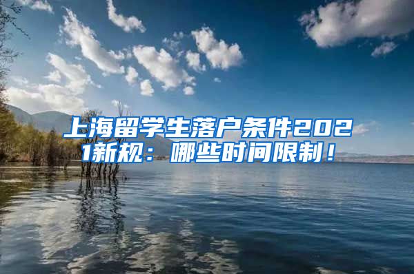 上海留学生落户条件2021新规：哪些时间限制！