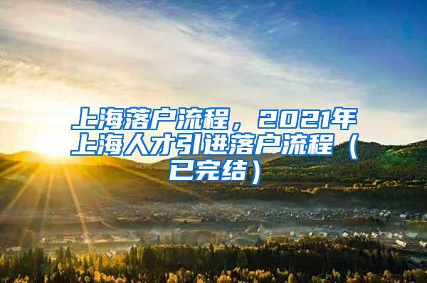 上海落户流程，2021年上海人才引进落户流程（已完结）