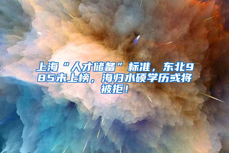 上海“人才储备”标准，东北985未上榜，海归水硕学历或将被拒！