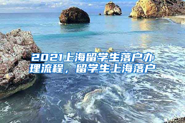 2021上海留学生落户办理流程，留学生上海落户