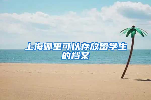 上海哪里可以存放留学生的档案