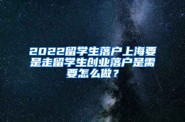 2022留学生落户上海要是走留学生创业落户是需要怎么做？